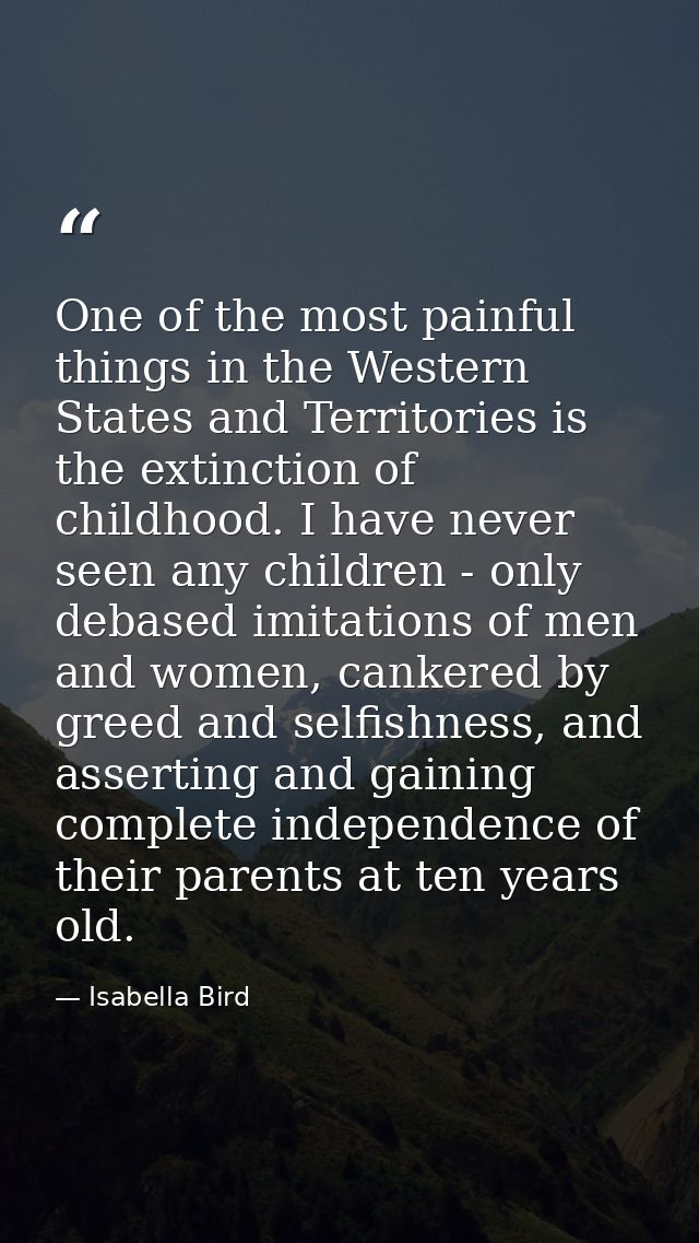 One of the most painful things in the Western States and Territories is the extinction of childhood. I have never seen a — Isabella Bird