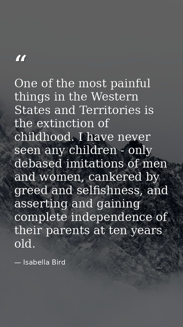 One of the most painful things in the Western States and Territories is the extinction of childhood. I have never seen a — Isabella Bird