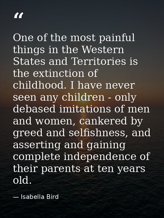 One of the most painful things in the Western States and Territories is the extinction of childhood. I have never seen a — Isabella Bird