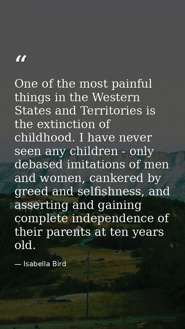 One of the most painful things in the Western States and Territories is the extinction of childhood. I have never seen a — Isabella Bird