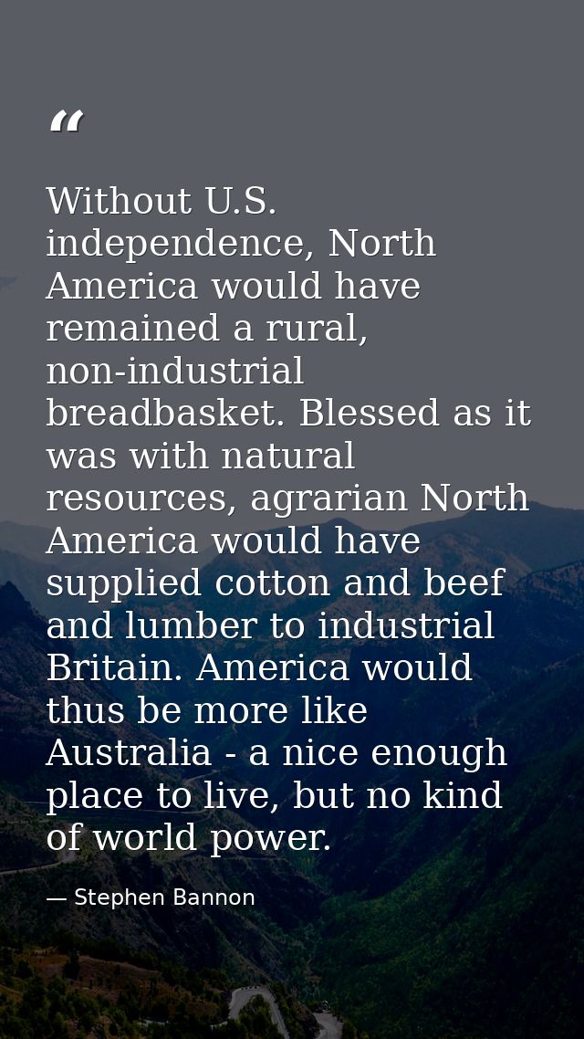 Without U.S. independence, North America would have remained a rural, non-industrial breadbasket. Blessed as it was with — Stephen Bannon