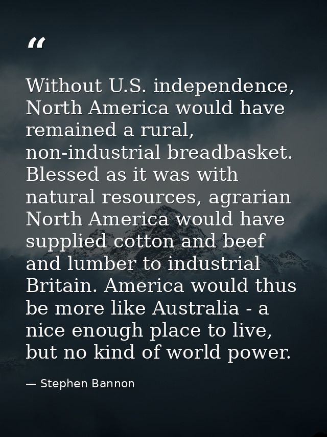 Without U.S. independence, North America would have remained a rural, non-industrial breadbasket. Blessed as it was with — Stephen Bannon