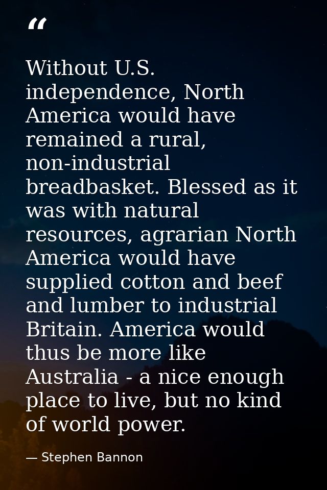 Without U.S. independence, North America would have remained a rural, non-industrial breadbasket. Blessed as it was with — Stephen Bannon