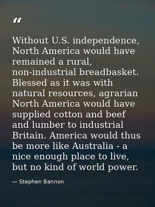 Without U.S. independence, North America would have remained a rural, non-industrial breadbasket. Blessed as it was with — Stephen Bannon