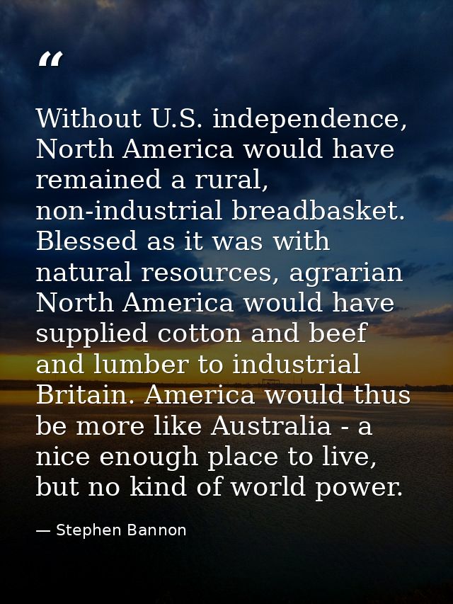 Without U.S. independence, North America would have remained a rural, non-industrial breadbasket. Blessed as it was with — Stephen Bannon