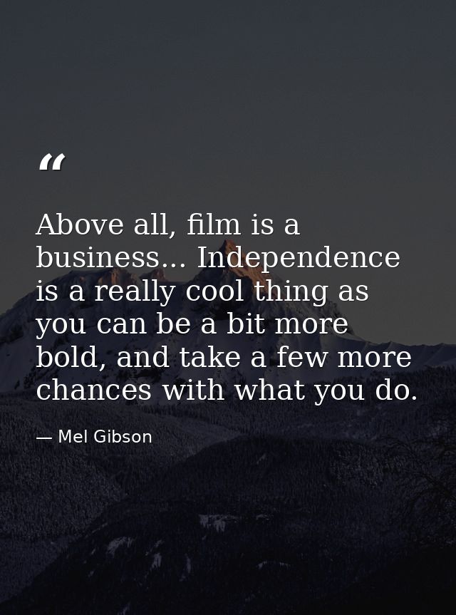 Above all, film is a business... Independence is a really cool thing as you can be a bit more bold, and take a few more  — Mel Gibson