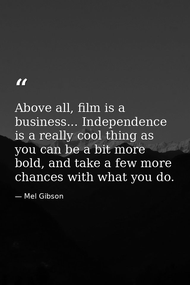 Above all, film is a business... Independence is a really cool thing as you can be a bit more bold, and take a few more  — Mel Gibson