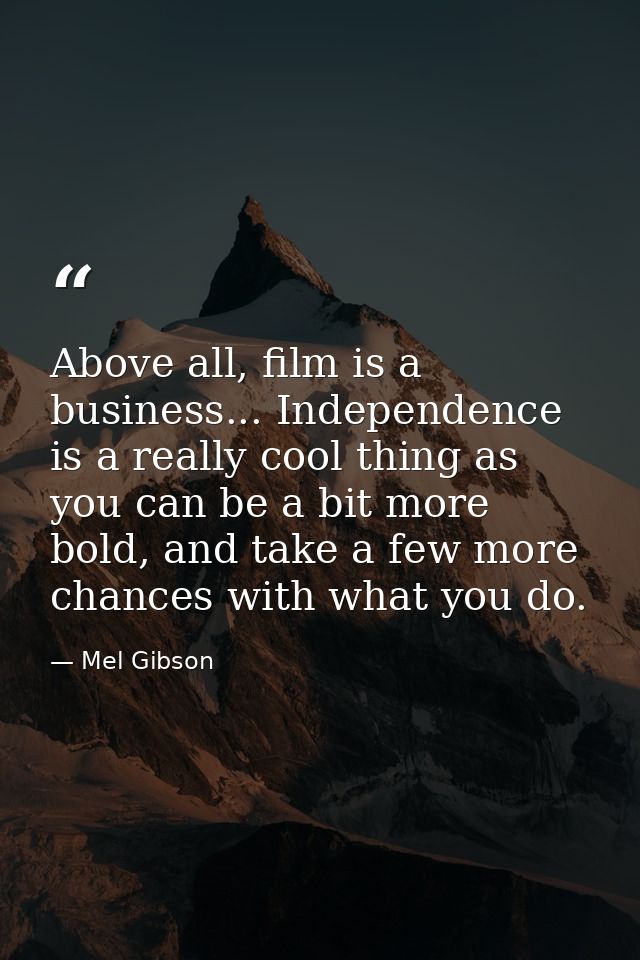 Above all, film is a business... Independence is a really cool thing as you can be a bit more bold, and take a few more  — Mel Gibson