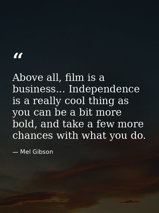 Above all, film is a business... Independence is a really cool thing as you can be a bit more bold, and take a few more  — Mel Gibson
