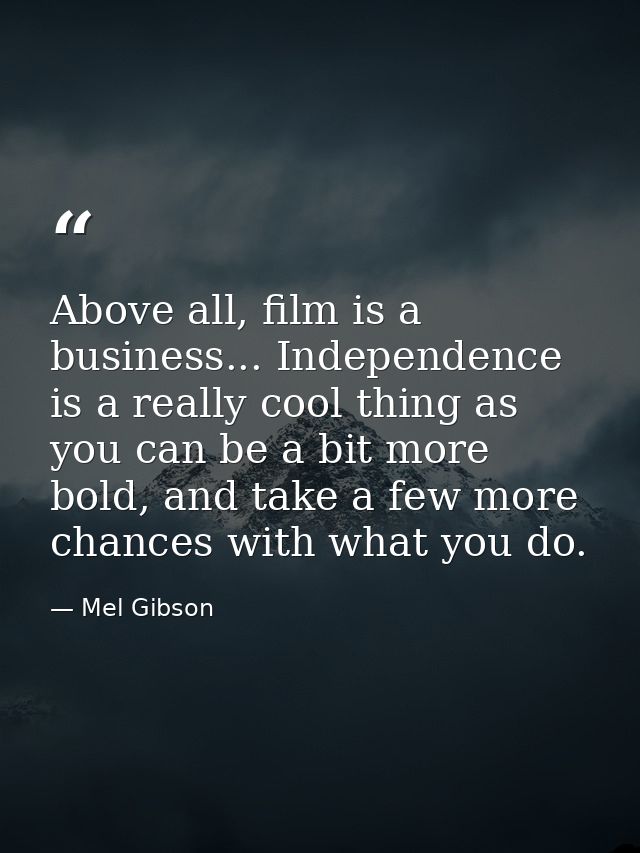 Above all, film is a business... Independence is a really cool thing as you can be a bit more bold, and take a few more  — Mel Gibson