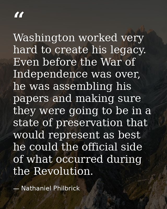 Washington worked very hard to create his legacy. Even before the War of Independence was over, he was assembling his pa — Nathaniel Philbrick