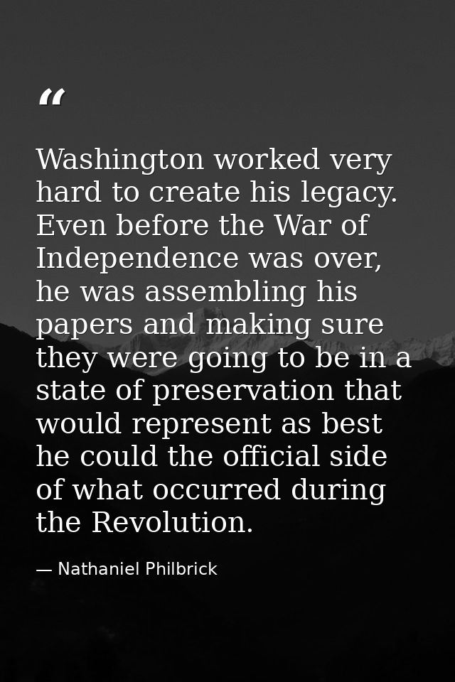 Washington worked very hard to create his legacy. Even before the War of Independence was over, he was assembling his pa — Nathaniel Philbrick