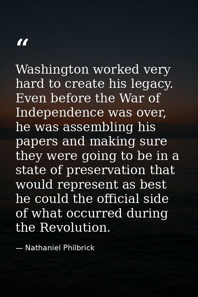 Washington worked very hard to create his legacy. Even before the War of Independence was over, he was assembling his pa — Nathaniel Philbrick