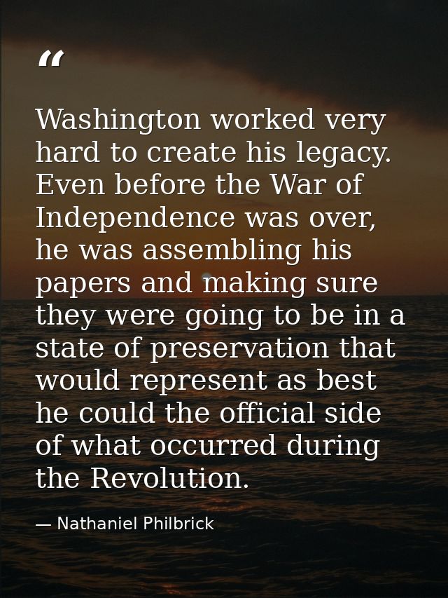 Washington worked very hard to create his legacy. Even before the War of Independence was over, he was assembling his pa — Nathaniel Philbrick