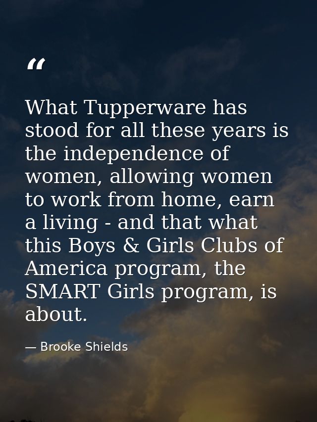 What Tupperware has stood for all these years is the independence of women, allowing women to work from home, earn a liv — Brooke Shields
