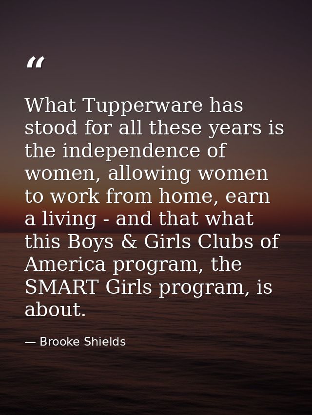 What Tupperware has stood for all these years is the independence of women, allowing women to work from home, earn a liv — Brooke Shields