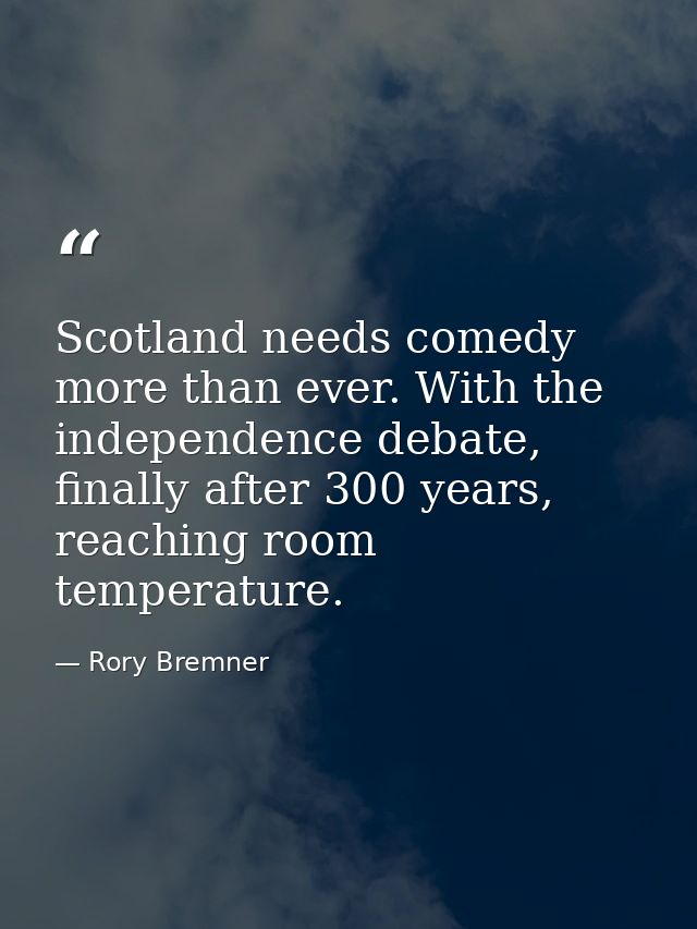 Scotland needs comedy more than ever. With the independence debate, finally after 300 years, reaching room temperature. — Rory Bremner
