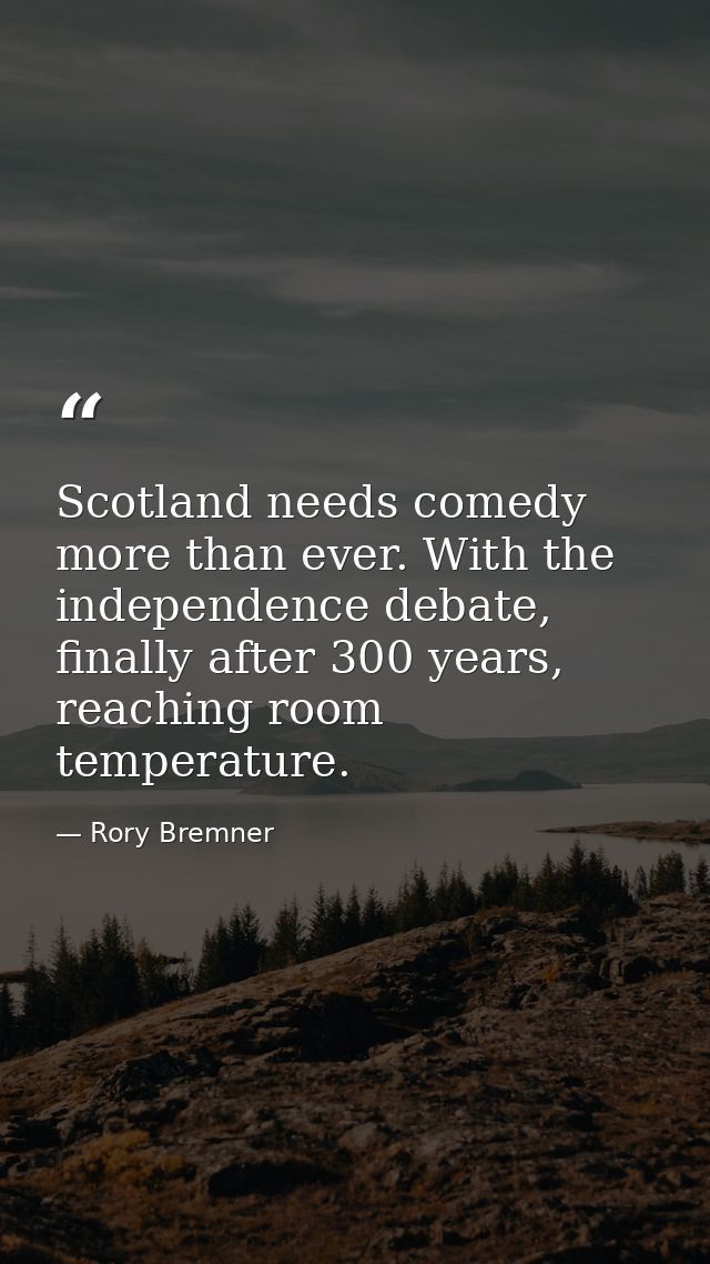 Scotland needs comedy more than ever. With the independence debate, finally after 300 years, reaching room temperature. — Rory Bremner