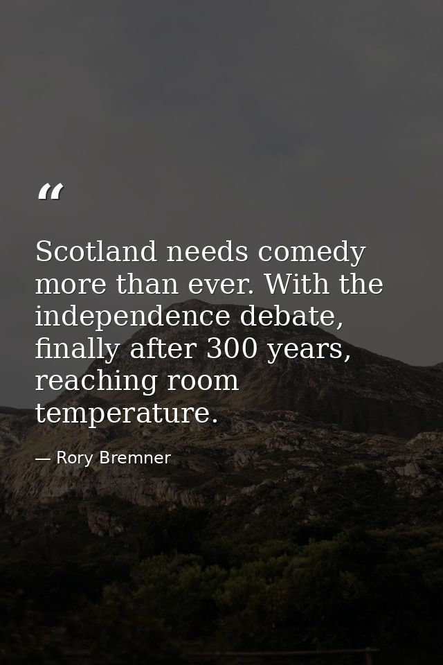 Scotland needs comedy more than ever. With the independence debate, finally after 300 years, reaching room temperature. — Rory Bremner