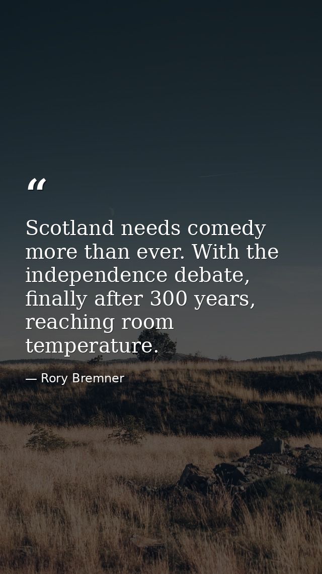 Scotland needs comedy more than ever. With the independence debate, finally after 300 years, reaching room temperature. — Rory Bremner