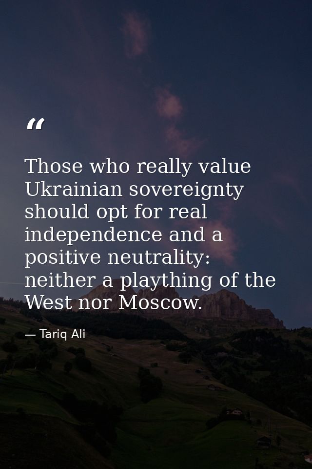 Those who really value Ukrainian sovereignty should opt for real independence and a positive neutrality: neither a playt — Tariq Ali