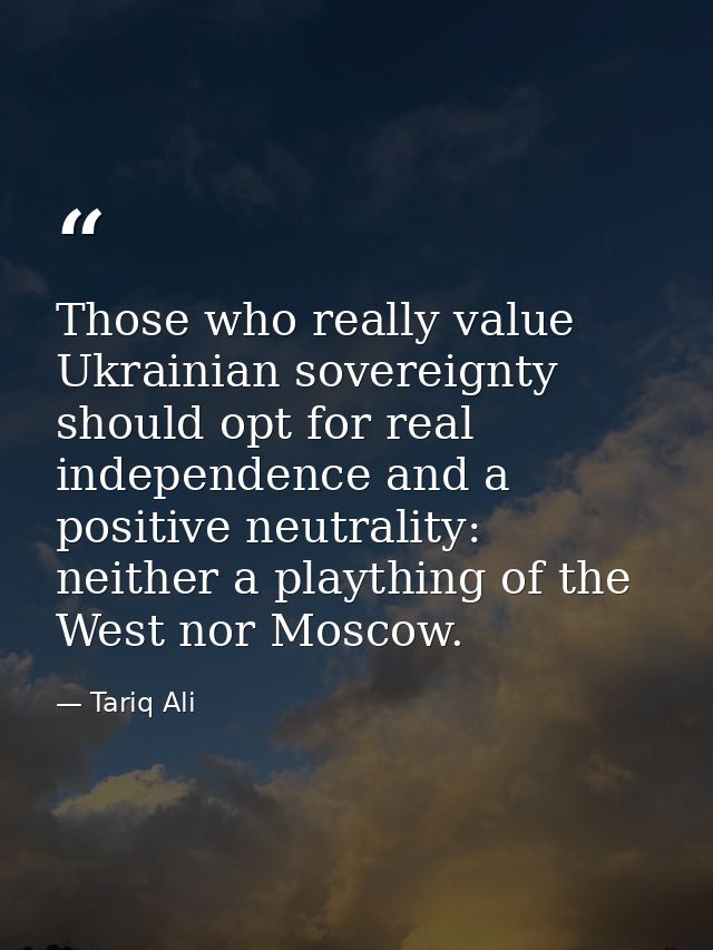 Those who really value Ukrainian sovereignty should opt for real independence and a positive neutrality: neither a playt — Tariq Ali