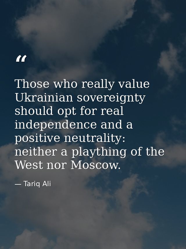 Those who really value Ukrainian sovereignty should opt for real independence and a positive neutrality: neither a playt — Tariq Ali