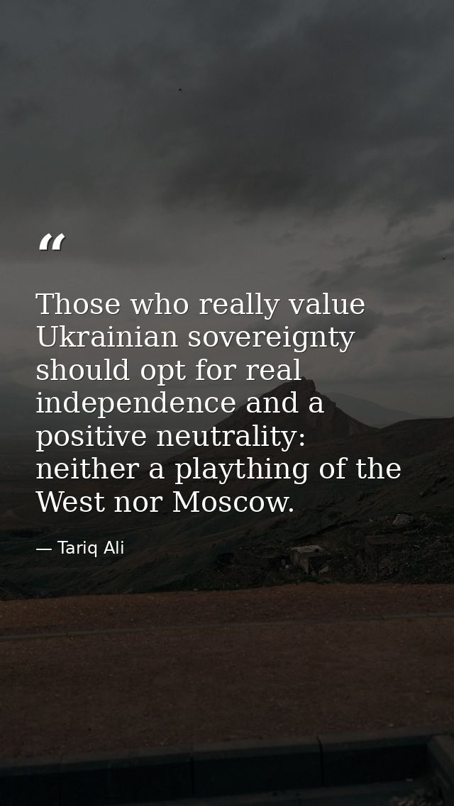 Those who really value Ukrainian sovereignty should opt for real independence and a positive neutrality: neither a playt — Tariq Ali