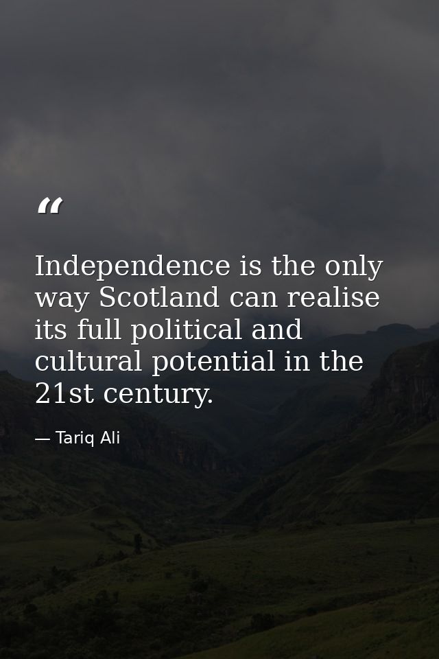 Independence is the only way Scotland can realise its full political and cultural potential in the 21st century. — Tariq Ali