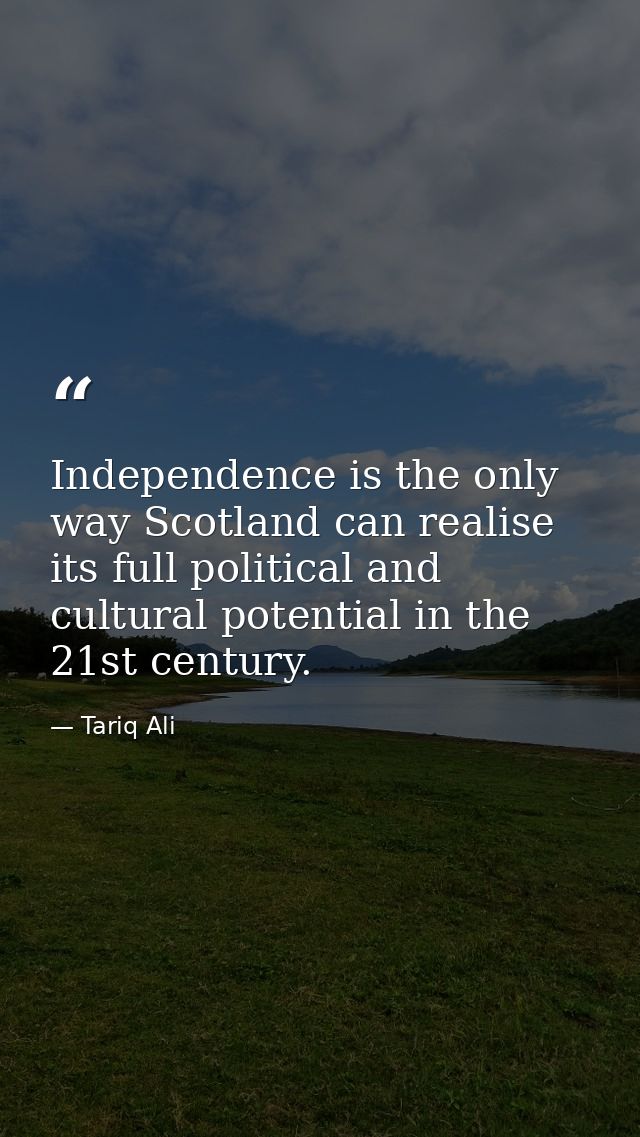Independence is the only way Scotland can realise its full political and cultural potential in the 21st century. — Tariq Ali