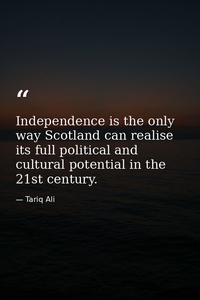 Independence is the only way Scotland can realise its full political and cultural potential in the 21st century. — Tariq Ali