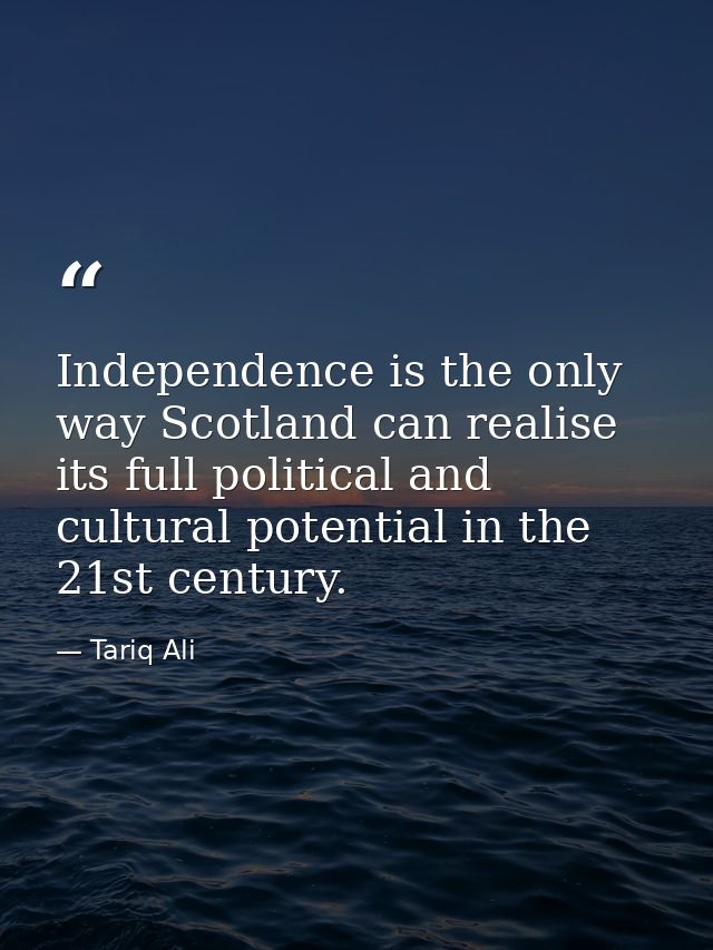 Independence is the only way Scotland can realise its full political and cultural potential in the 21st century. — Tariq Ali