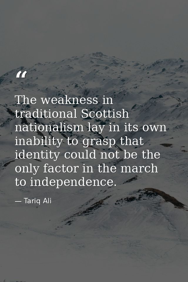 The weakness in traditional Scottish nationalism lay in its own inability to grasp that identity could not be the only f — Tariq Ali