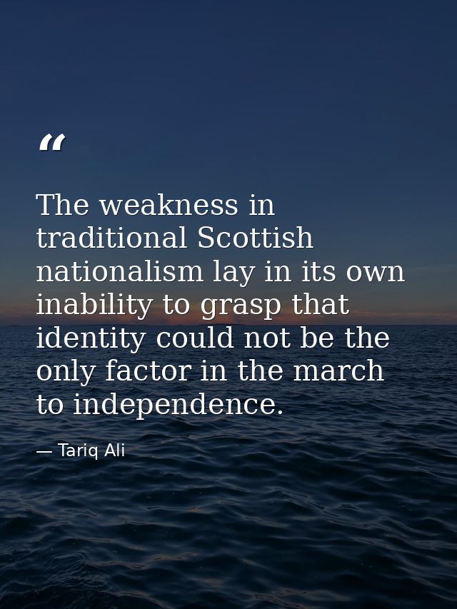The weakness in traditional Scottish nationalism lay in its own inability to grasp that identity could not be the only f — Tariq Ali