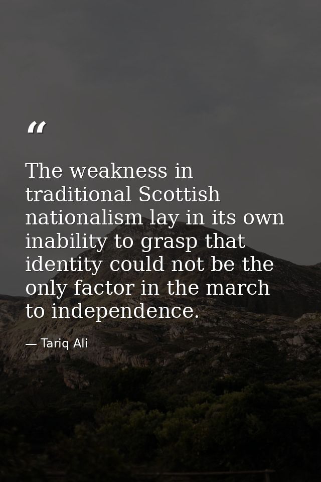 The weakness in traditional Scottish nationalism lay in its own inability to grasp that identity could not be the only f — Tariq Ali