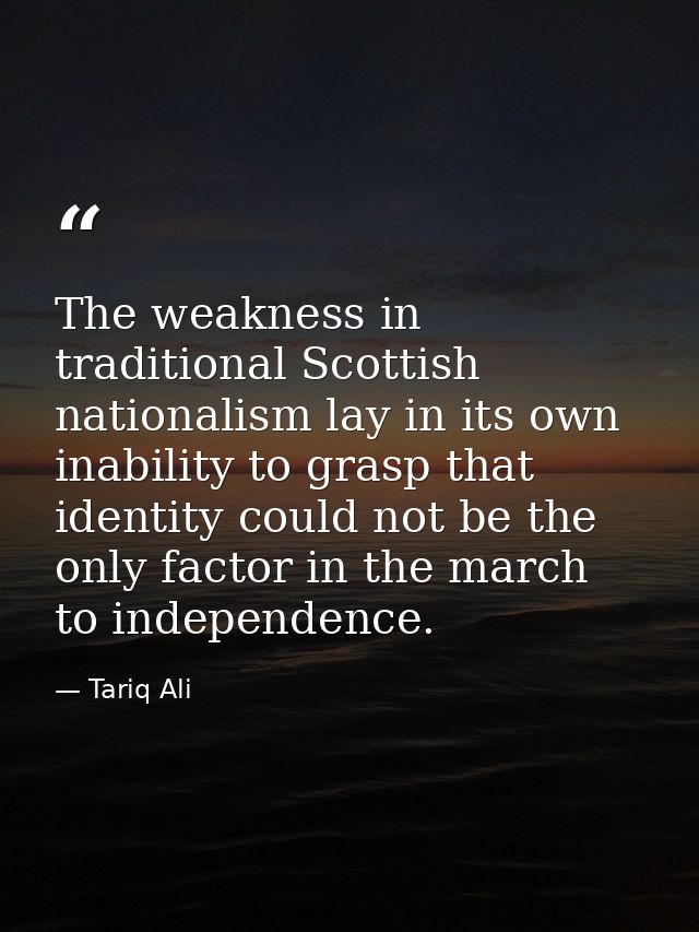 The weakness in traditional Scottish nationalism lay in its own inability to grasp that identity could not be the only f — Tariq Ali