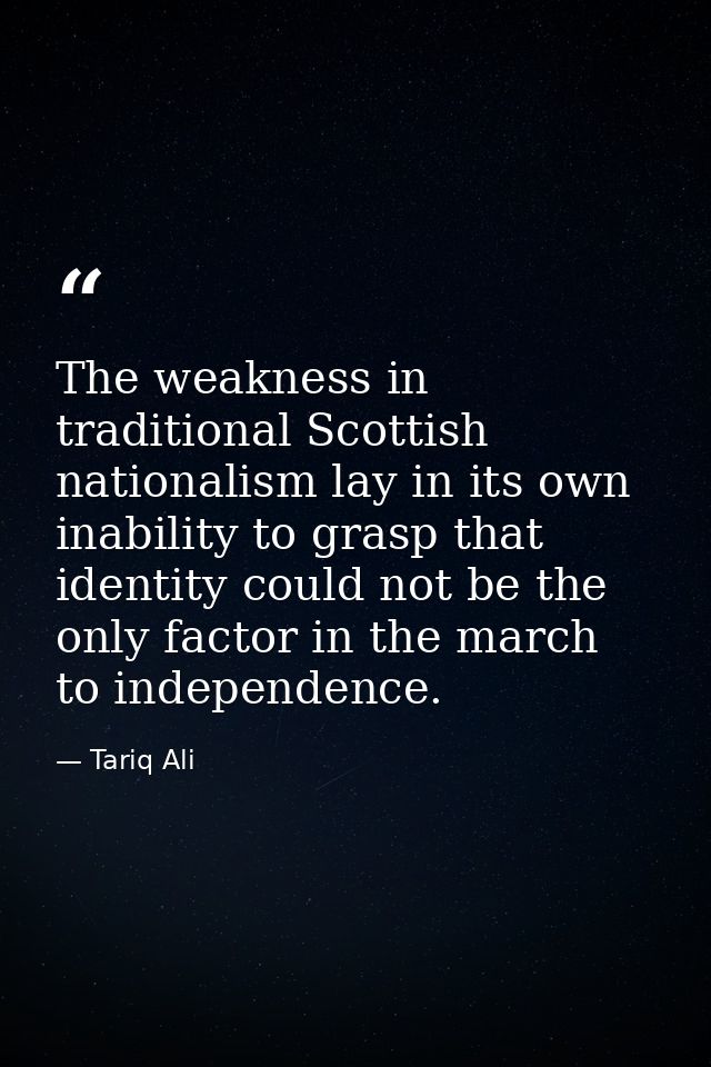 The weakness in traditional Scottish nationalism lay in its own inability to grasp that identity could not be the only f — Tariq Ali