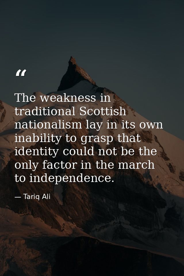 The weakness in traditional Scottish nationalism lay in its own inability to grasp that identity could not be the only f — Tariq Ali