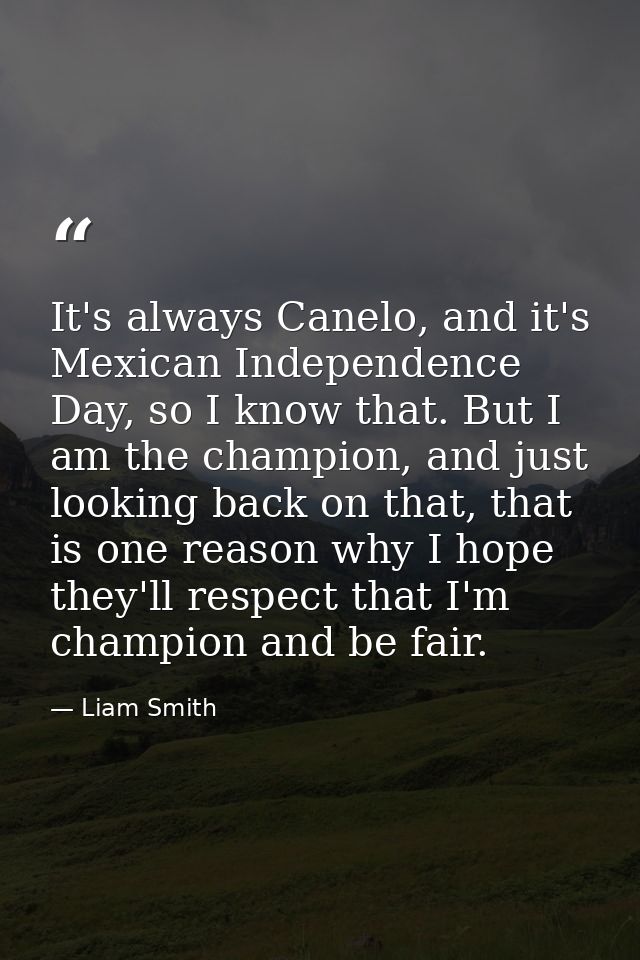 It's always Canelo, and it's Mexican Independence Day, so I know that. But I am the champion, and just looking back on t — Liam Smith