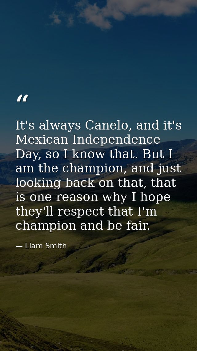 It's always Canelo, and it's Mexican Independence Day, so I know that. But I am the champion, and just looking back on t — Liam Smith