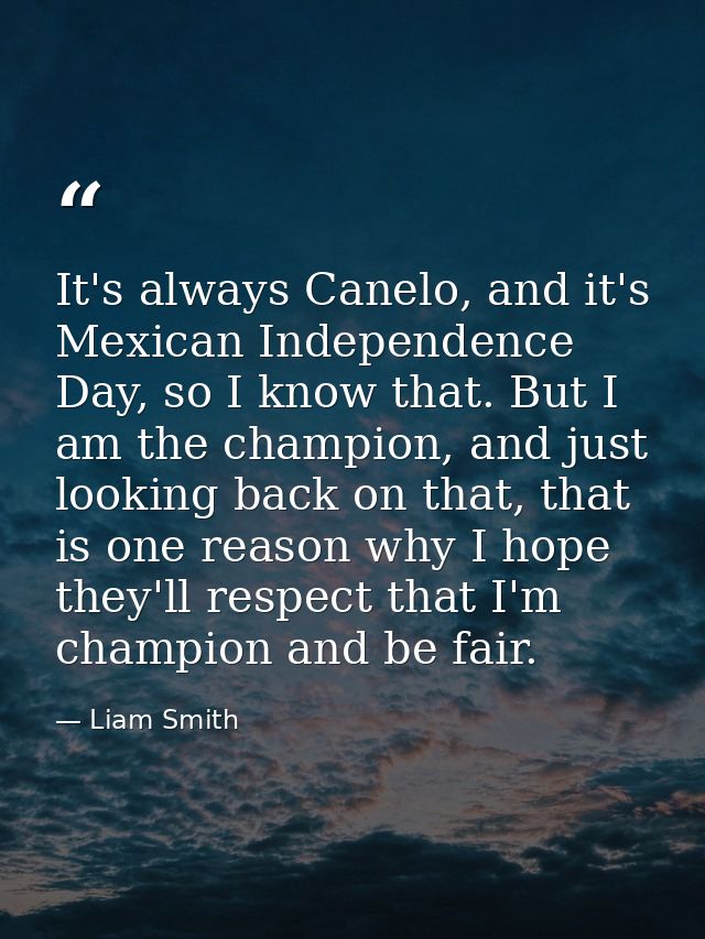 It's always Canelo, and it's Mexican Independence Day, so I know that. But I am the champion, and just looking back on t — Liam Smith