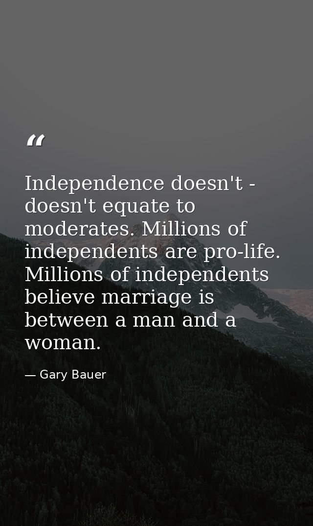 Independence doesn't - doesn't equate to moderates. Millions of independents are pro-life. Millions of independents beli — Gary Bauer