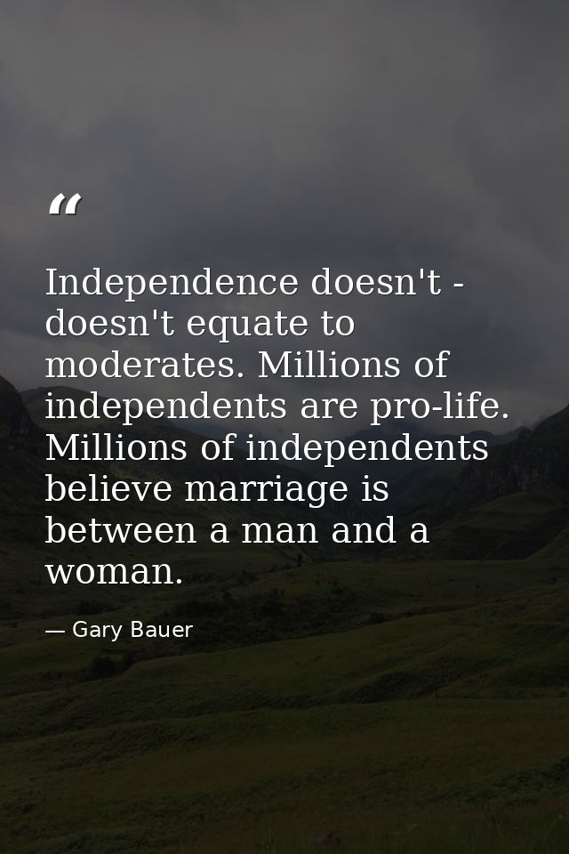 Independence doesn't - doesn't equate to moderates. Millions of independents are pro-life. Millions of independents beli — Gary Bauer