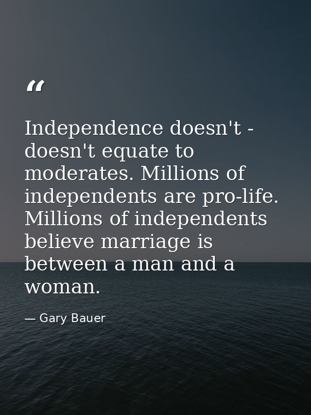 Independence doesn't - doesn't equate to moderates. Millions of independents are pro-life. Millions of independents beli — Gary Bauer
