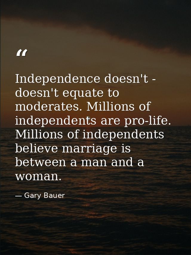 Independence doesn't - doesn't equate to moderates. Millions of independents are pro-life. Millions of independents beli — Gary Bauer