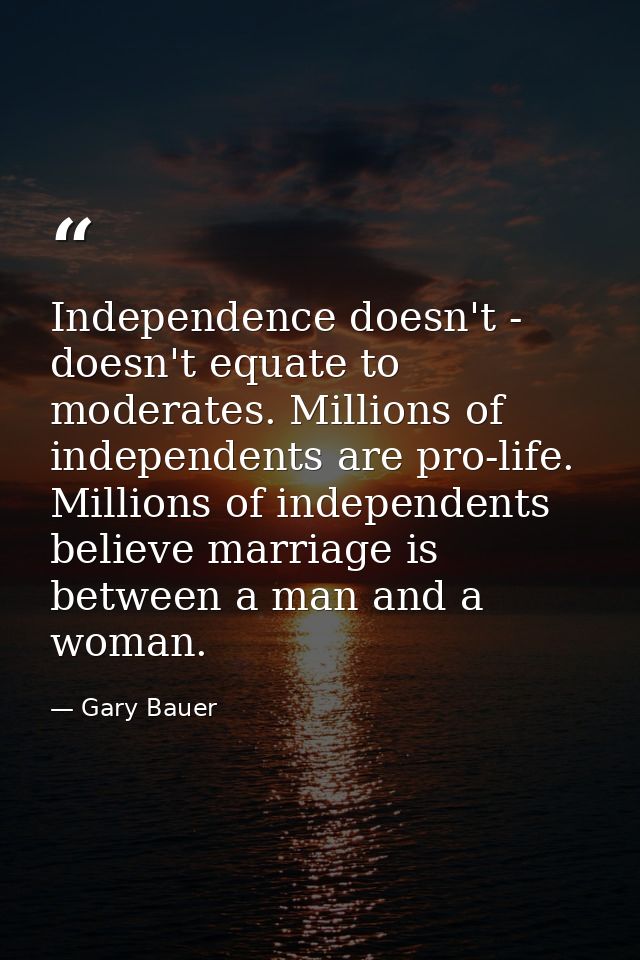 Independence doesn't - doesn't equate to moderates. Millions of independents are pro-life. Millions of independents beli — Gary Bauer