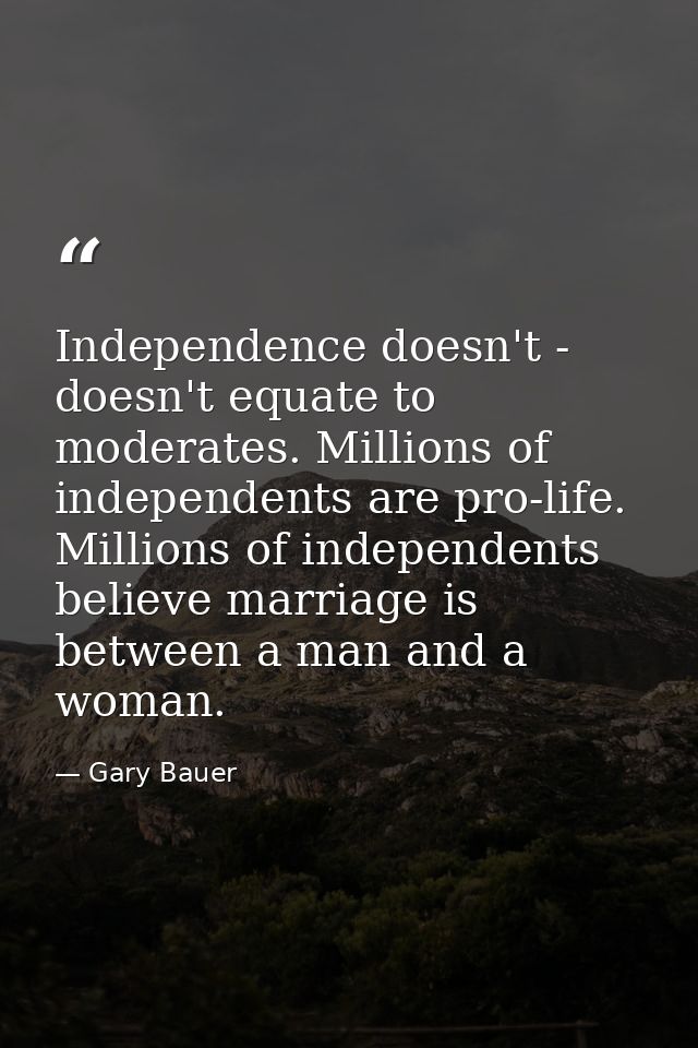 Independence doesn't - doesn't equate to moderates. Millions of independents are pro-life. Millions of independents beli — Gary Bauer