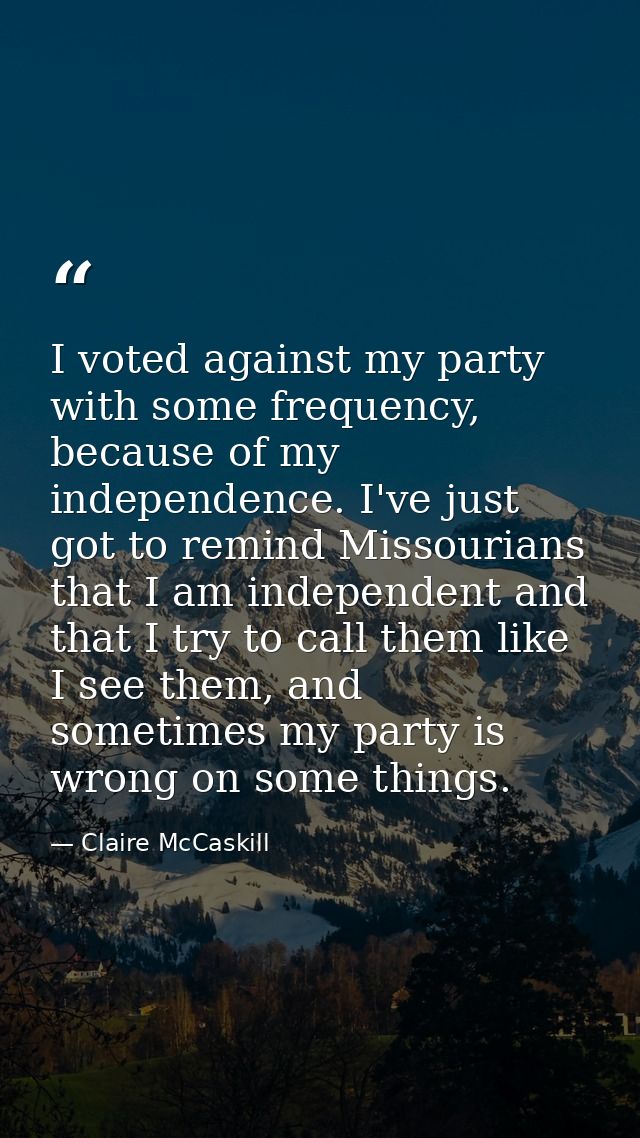 I voted against my party with some frequency, because of my independence. I've just got to remind Missourians that I am  — Claire McCaskill