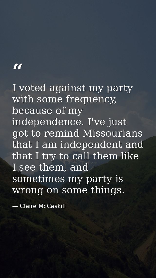 I voted against my party with some frequency, because of my independence. I've just got to remind Missourians that I am  — Claire McCaskill