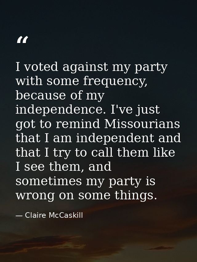I voted against my party with some frequency, because of my independence. I've just got to remind Missourians that I am  — Claire McCaskill